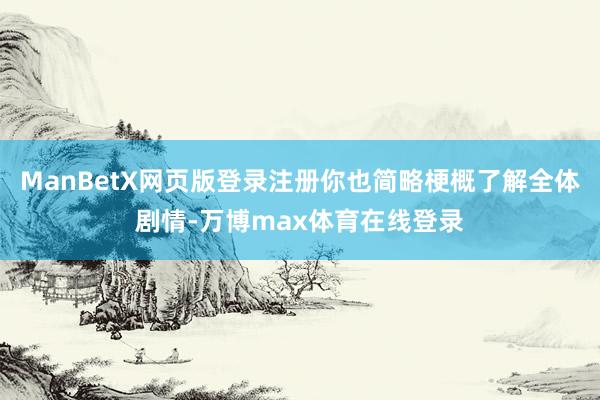 ManBetX网页版登录注册你也简略梗概了解全体剧情-万博max体育在线登录