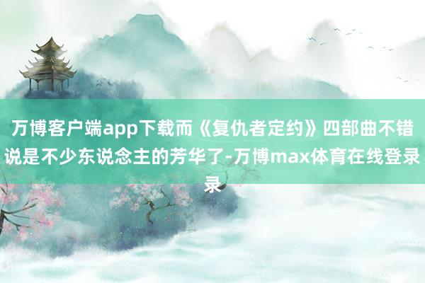 万博客户端app下载而《复仇者定约》四部曲不错说是不少东说念主的芳华了-万博max体育在线登录