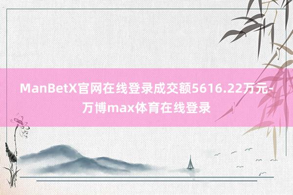 ManBetX官网在线登录成交额5616.22万元-万博max体育在线登录