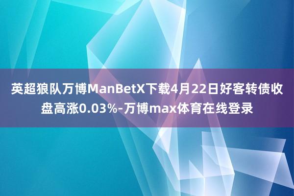 英超狼队万博ManBetX下载4月22日好客转债收盘高涨0.03%-万博max体育在线登录