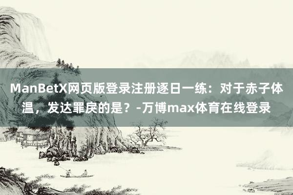 ManBetX网页版登录注册逐日一练：对于赤子体温，发达罪戾的是？-万博max体育在线登录