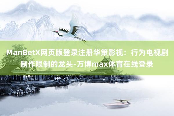 ManBetX网页版登录注册华策影视：行为电视剧制作限制的龙头-万博max体育在线登录