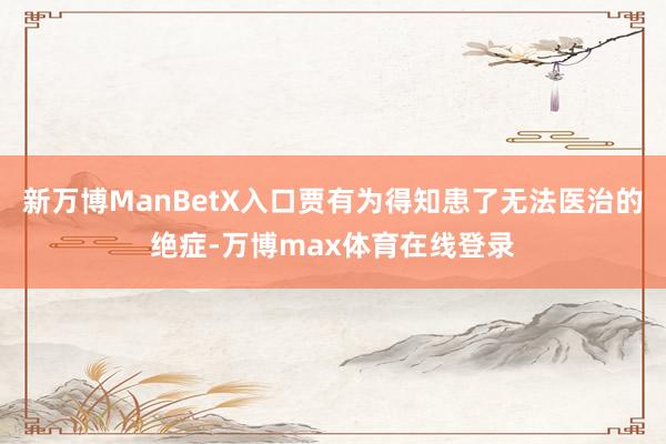 新万博ManBetX入口贾有为得知患了无法医治的绝症-万博max体育在线登录