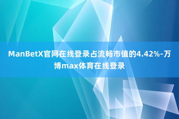 ManBetX官网在线登录占流畅市值的4.42%-万博max体育在线登录