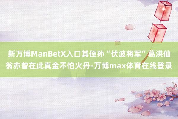 新万博ManBetX入口其侄孙“伏波将军”葛洪仙翁亦曾在此真金不怕火丹-万博max体育在线登录