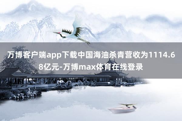 万博客户端app下载中国海油杀青营收为1114.68亿元-万博max体育在线登录