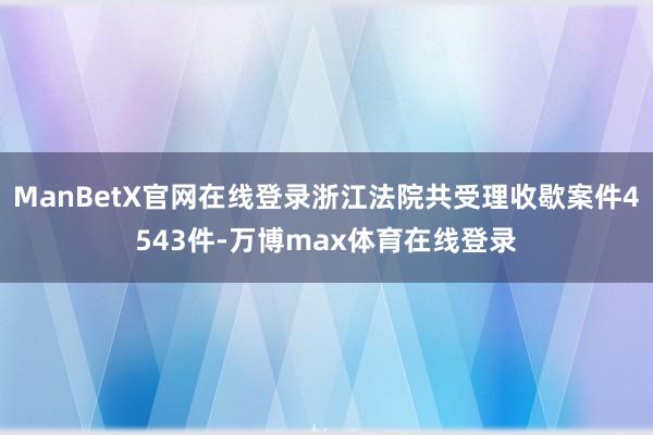 ManBetX官网在线登录浙江法院共受理收歇案件4543件-万博max体育在线登录