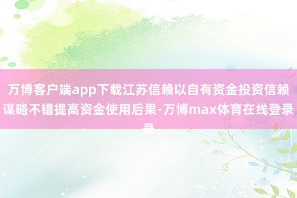 万博客户端app下载江苏信赖以自有资金投资信赖谋略不错提高资金使用后果-万博max体育在线登录