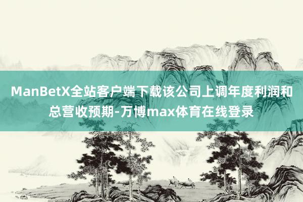 ManBetX全站客户端下载该公司上调年度利润和总营收预期-万博max体育在线登录