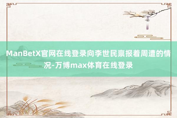 ManBetX官网在线登录向李世民禀报着周遭的情况-万博max体育在线登录