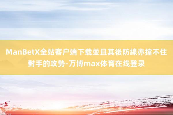 ManBetX全站客户端下载並且其後防線亦擋不住對手的攻勢-万博max体育在线登录