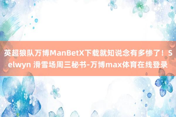 英超狼队万博ManBetX下载就知说念有多惨了！Selwyn 滑雪场周三秘书-万博max体育在线登录