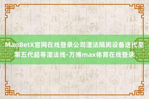 ManBetX官网在线登录公司湿法隔阂设备迭代至第五代超等湿法线-万博max体育在线登录