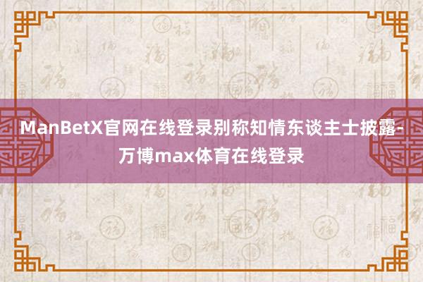 ManBetX官网在线登录别称知情东谈主士披露-万博max体育在线登录