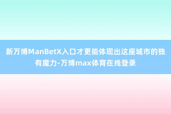 新万博ManBetX入口才更能体现出这座城市的独有魔力-万博max体育在线登录