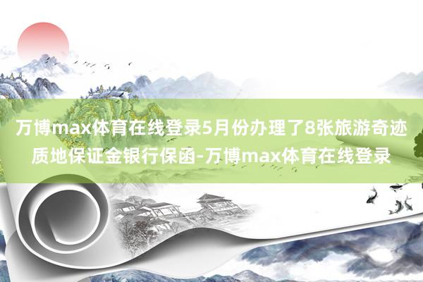 万博max体育在线登录5月份办理了8张旅游奇迹质地保证金银行保函-万博max体育在线登录