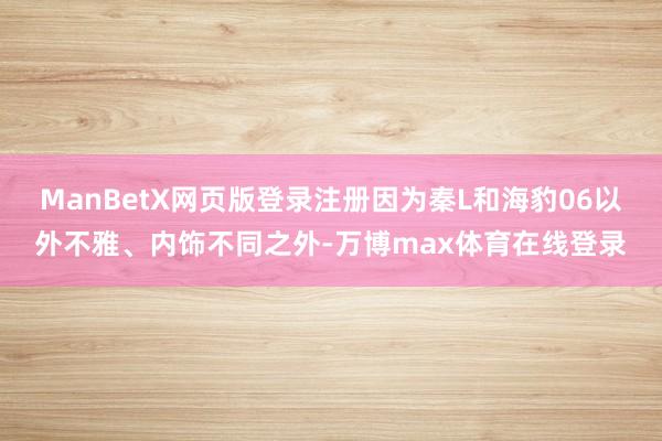 ManBetX网页版登录注册因为秦L和海豹06以外不雅、内饰不同之外-万博max体育在线登录