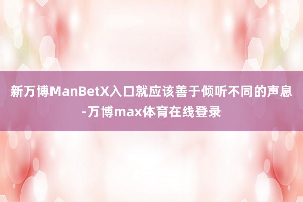 新万博ManBetX入口就应该善于倾听不同的声息-万博max体育在线登录