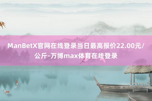 ManBetX官网在线登录当日最高报价22.00元/公斤-万博max体育在线登录