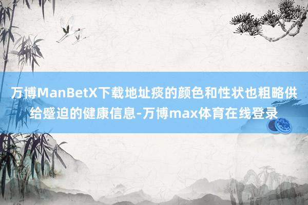 万博ManBetX下载地址痰的颜色和性状也粗略供给蹙迫的健康信息-万博max体育在线登录