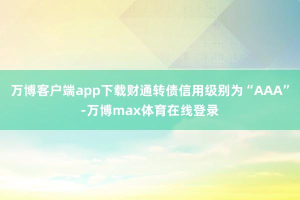 万博客户端app下载财通转债信用级别为“AAA”-万博max体育在线登录