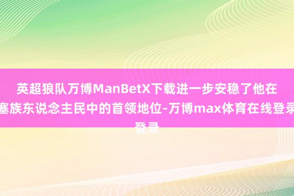 英超狼队万博ManBetX下载进一步安稳了他在塞族东说念主民中的首领地位-万博max体育在线登录