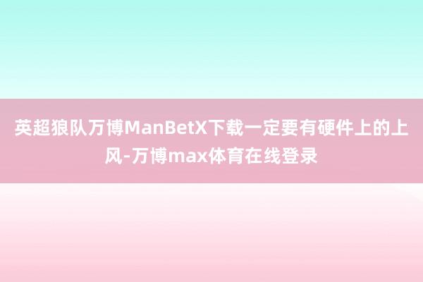 英超狼队万博ManBetX下载一定要有硬件上的上风-万博max体育在线登录