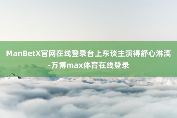 ManBetX官网在线登录台上东谈主演得舒心淋漓-万博max体育在线登录