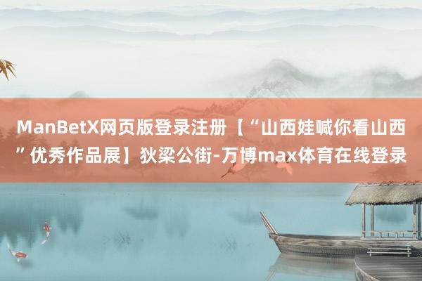 ManBetX网页版登录注册【“山西娃喊你看山西”优秀作品展】狄梁公街-万博max体育在线登录