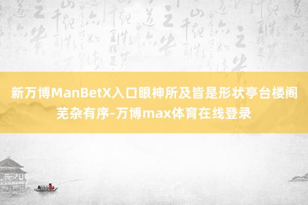 新万博ManBetX入口眼神所及皆是形状亭台楼阁芜杂有序-万博max体育在线登录