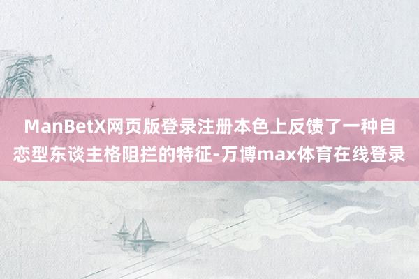 ManBetX网页版登录注册本色上反馈了一种自恋型东谈主格阻拦的特征-万博max体育在线登录