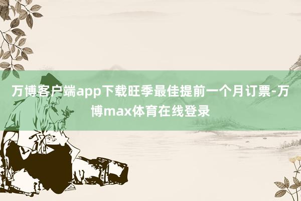 万博客户端app下载旺季最佳提前一个月订票-万博max体育在线登录