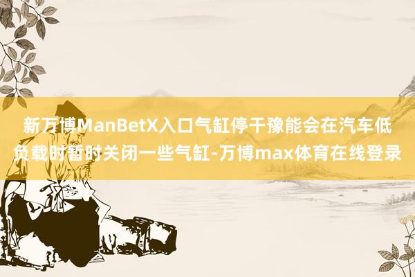 新万博ManBetX入口气缸停干豫能会在汽车低负载时暂时关闭一些气缸-万博max体育在线登录