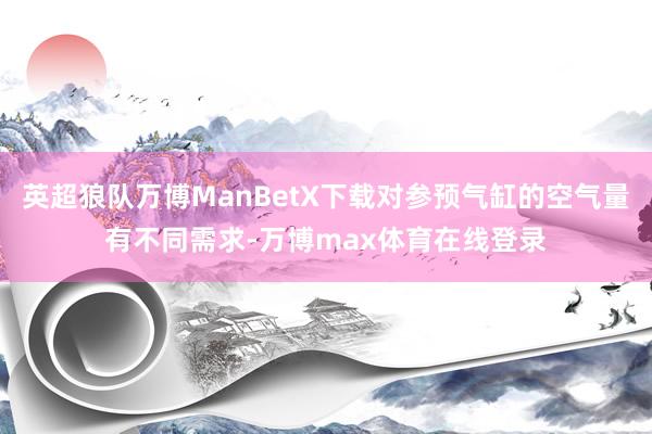 英超狼队万博ManBetX下载对参预气缸的空气量有不同需求-万博max体育在线登录