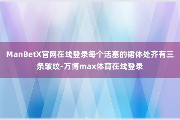 ManBetX官网在线登录每个活塞的裙体处齐有三条皱纹-万博max体育在线登录