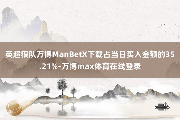 英超狼队万博ManBetX下载占当日买入金额的35.21%-万博max体育在线登录