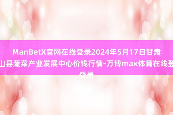 ManBetX官网在线登录2024年5月17日甘肃武山县蔬菜产业发展中心价钱行情-万博max体育在线登录