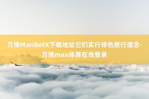 万博ManBetX下载地址它们实行绿色旅行理念-万博max体育在线登录