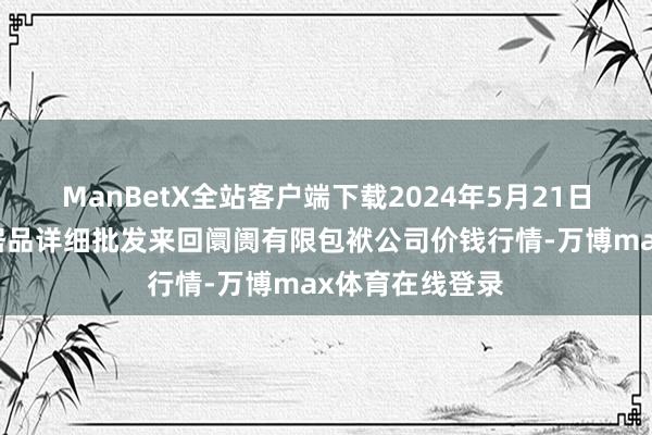 ManBetX全站客户端下载2024年5月21日成齐濛阳农副居品详细批发来回阛阓有限包袱公司价钱行情-万博max体育在线登录