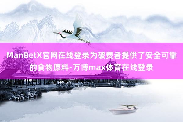 ManBetX官网在线登录为破费者提供了安全可靠的食物原料-万博max体育在线登录