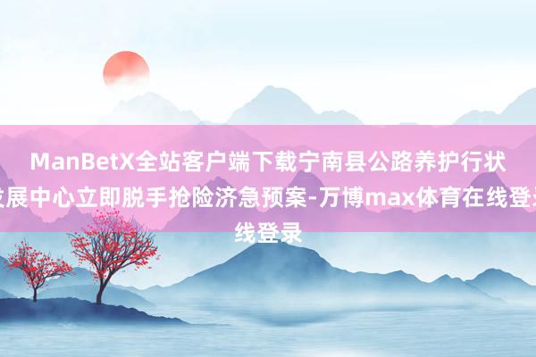 ManBetX全站客户端下载宁南县公路养护行状发展中心立即脱手抢险济急预案-万博max体育在线登录