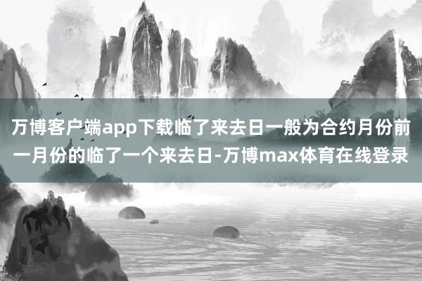 万博客户端app下载临了来去日一般为合约月份前一月份的临了一个来去日-万博max体育在线登录