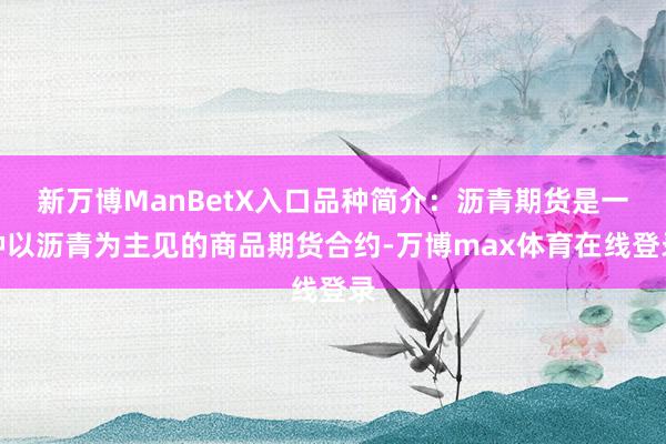 新万博ManBetX入口品种简介：沥青期货是一种以沥青为主见的商品期货合约-万博max体育在线登录