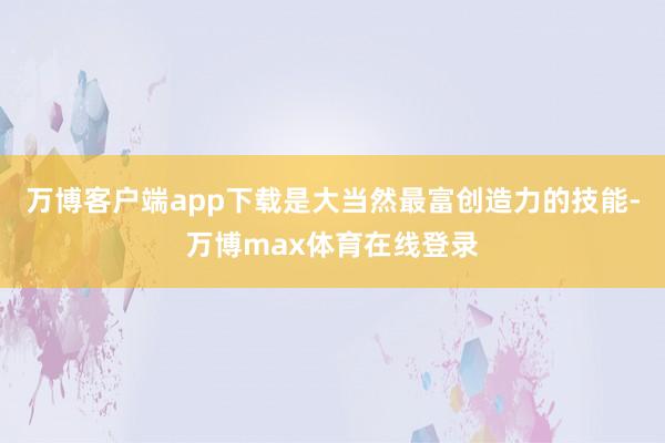 万博客户端app下载是大当然最富创造力的技能-万博max体育在线登录