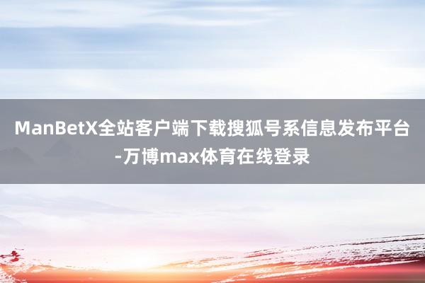 ManBetX全站客户端下载搜狐号系信息发布平台-万博max体育在线登录