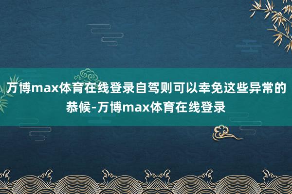 万博max体育在线登录自驾则可以幸免这些异常的恭候-万博max体育在线登录