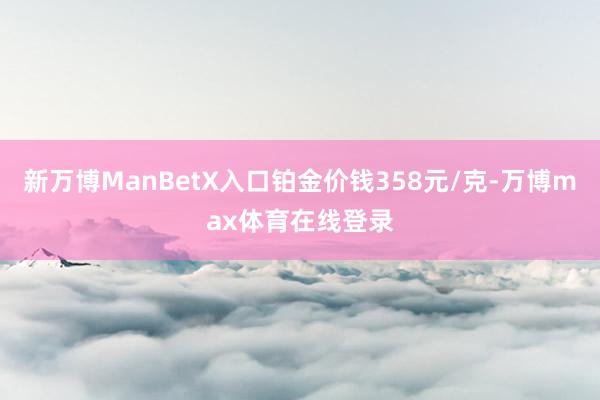 新万博ManBetX入口铂金价钱358元/克-万博max体育在线登录