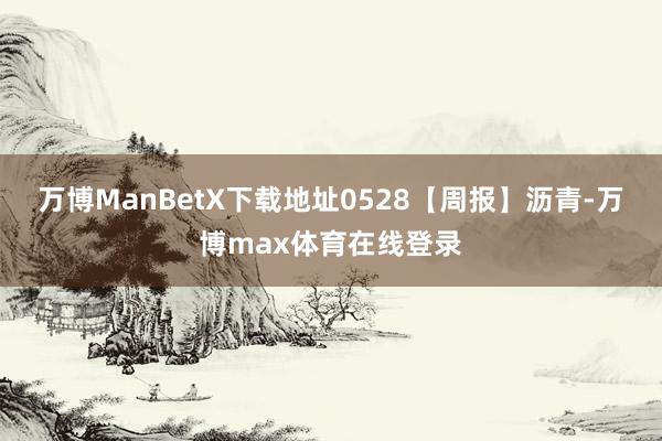 万博ManBetX下载地址0528【周报】沥青-万博max体育在线登录