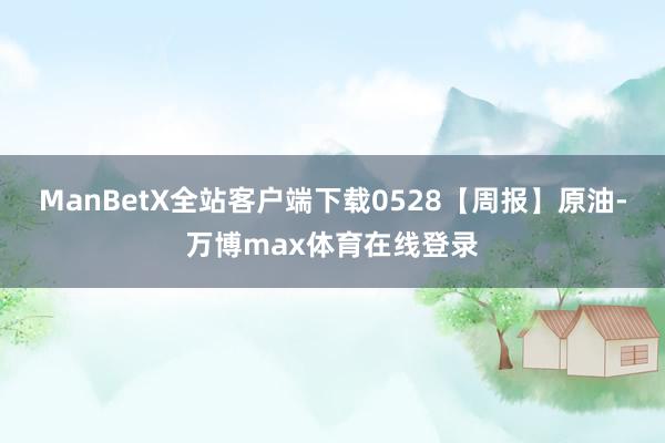 ManBetX全站客户端下载0528【周报】原油-万博max体育在线登录