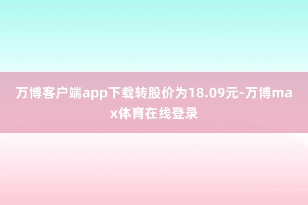 万博客户端app下载转股价为18.09元-万博max体育在线登录